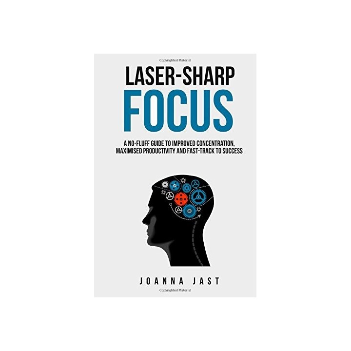 Laser-Sharp Focus: A No-Fluff Guide to Improved Concentration, Maximised Productivity and Fast-Track to Success